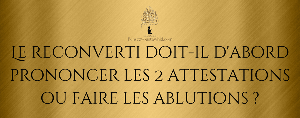 Le reconverti doit-il d'abord prononcer les 2 attestations ou faire les ablutions ?