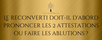 Le reconverti doit-il d'abord prononcer les 2 attestations ou faire les ablutions ?
