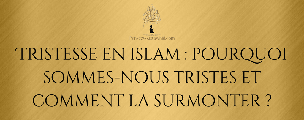 Tristesse en islam : pourquoi sommes-nous tristes et comment la surmonter ?