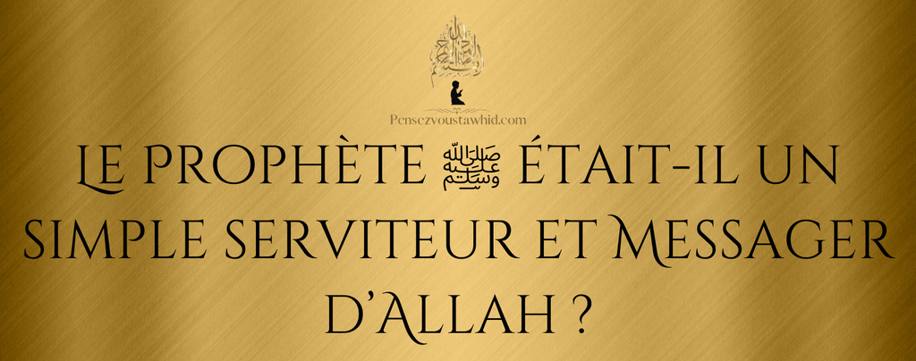 Le Prophète ﷺ était-il un simple serviteur et Messager d’Allah ?