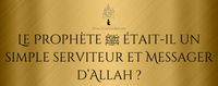 Le Prophète ﷺ était-il un simple serviteur et Messager d’Allah ?
